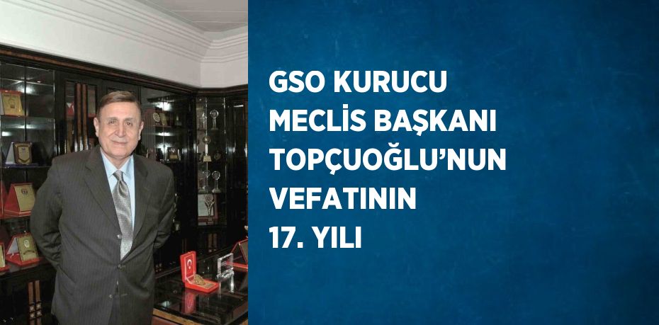 GSO KURUCU MECLİS BAŞKANI TOPÇUOĞLU’NUN VEFATININ 17. YILI