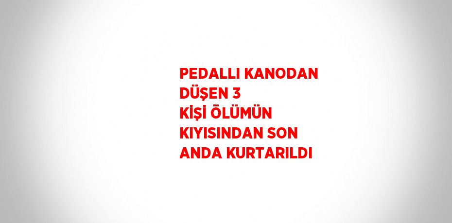PEDALLI KANODAN DÜŞEN 3 KİŞİ ÖLÜMÜN KIYISINDAN SON ANDA KURTARILDI