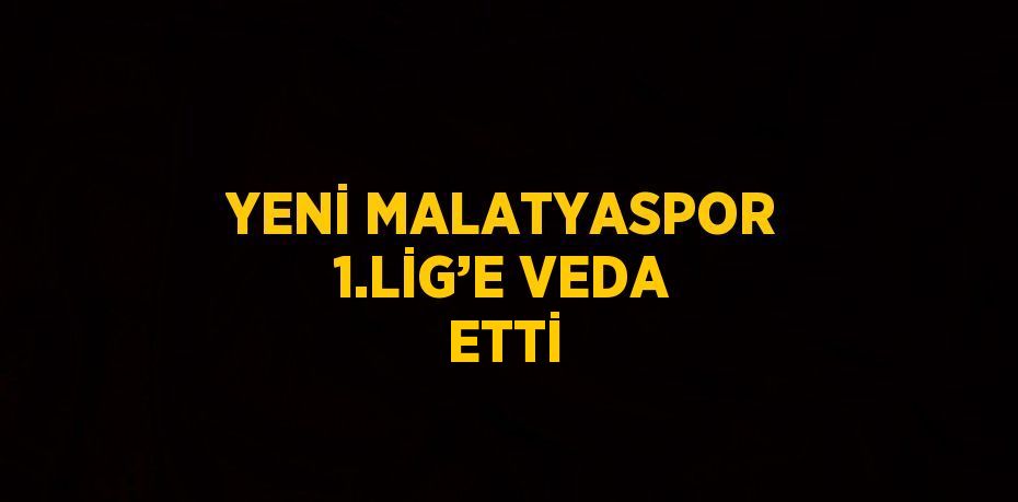 YENİ MALATYASPOR 1.LİG’E VEDA ETTİ