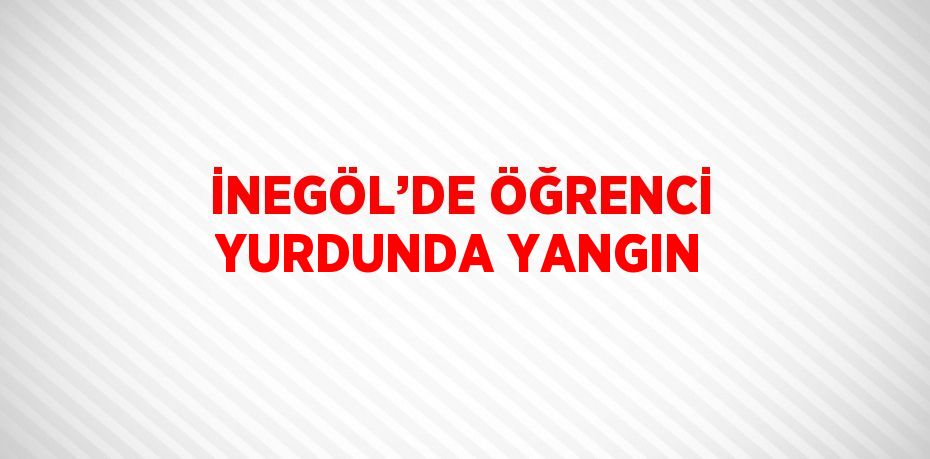 İNEGÖL’DE ÖĞRENCİ YURDUNDA YANGIN