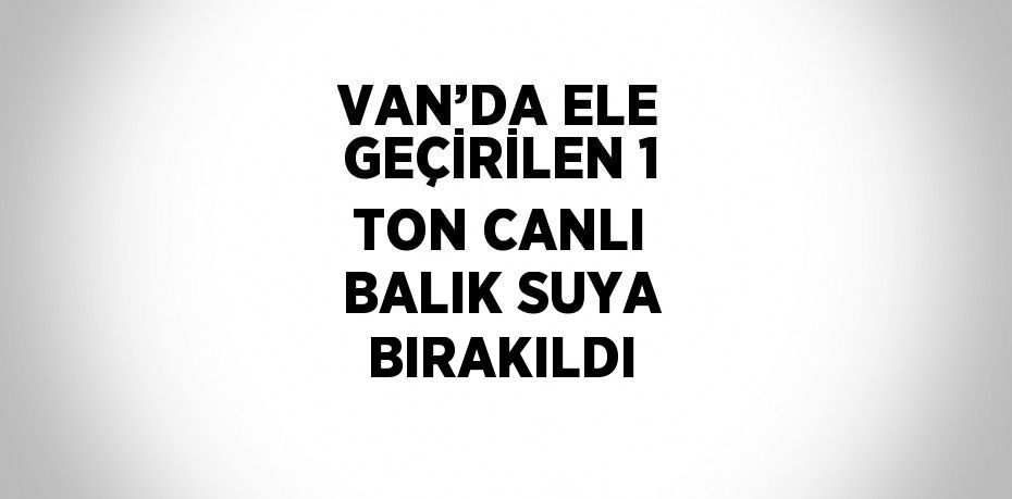 VAN’DA ELE GEÇİRİLEN 1 TON CANLI BALIK SUYA BIRAKILDI