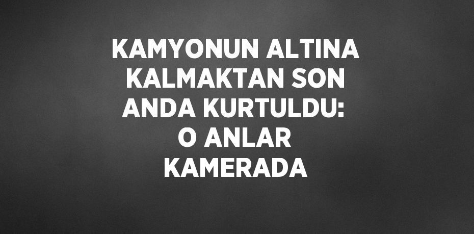 KAMYONUN ALTINA KALMAKTAN SON ANDA KURTULDU: O ANLAR KAMERADA