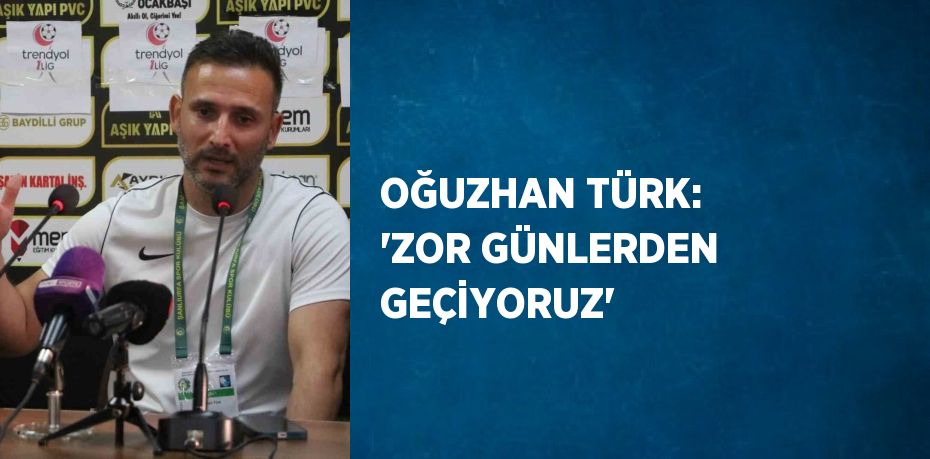 OĞUZHAN TÜRK: 'ZOR GÜNLERDEN GEÇİYORUZ'