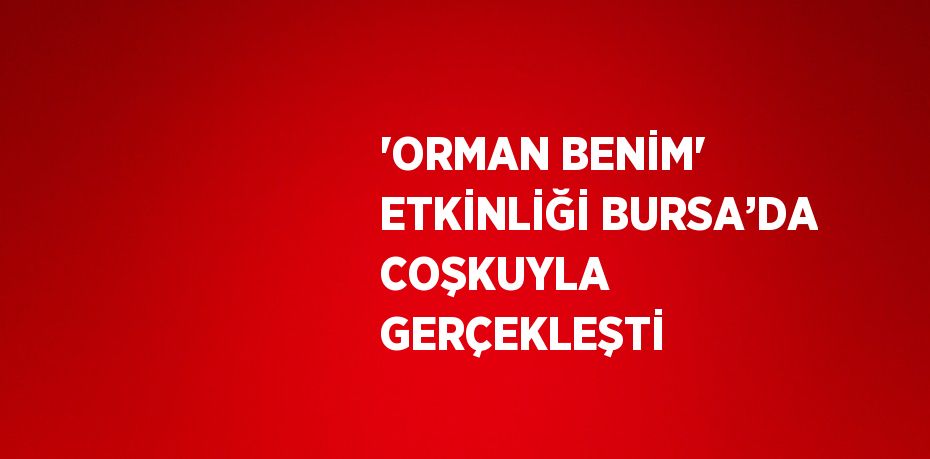 'ORMAN BENİM' ETKİNLİĞİ BURSA’DA COŞKUYLA GERÇEKLEŞTİ