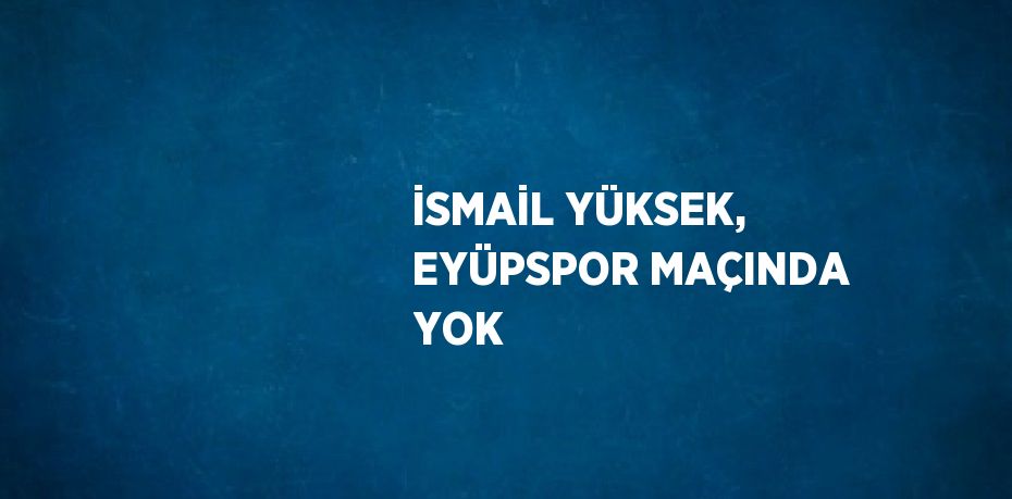 İSMAİL YÜKSEK, EYÜPSPOR MAÇINDA YOK