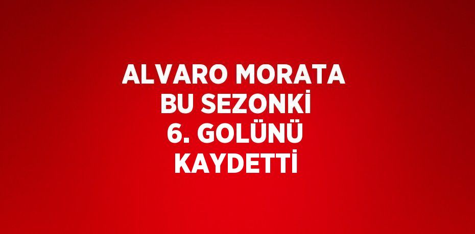 ALVARO MORATA BU SEZONKİ 6. GOLÜNÜ KAYDETTİ