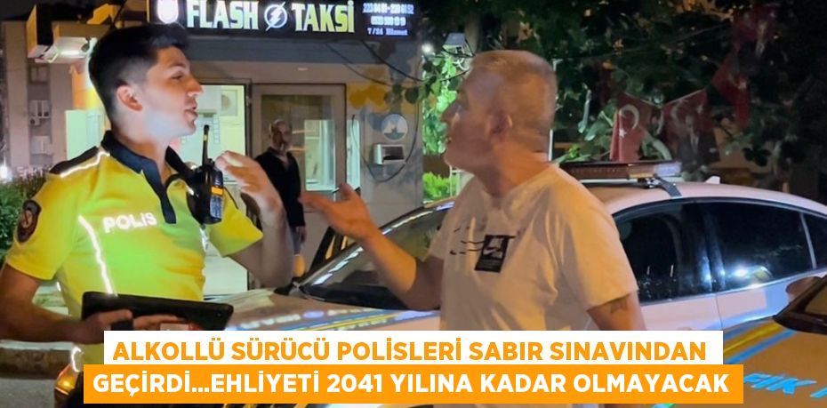 ALKOLLÜ SÜRÜCÜ POLİSLERİ SABIR SINAVINDAN GEÇİRDİ...EHLİYETİ 2041 YILINA KADAR OLMAYACAK