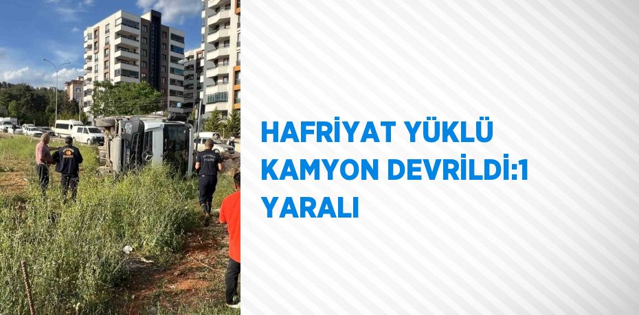 HAFRİYAT YÜKLÜ KAMYON DEVRİLDİ:1 YARALI