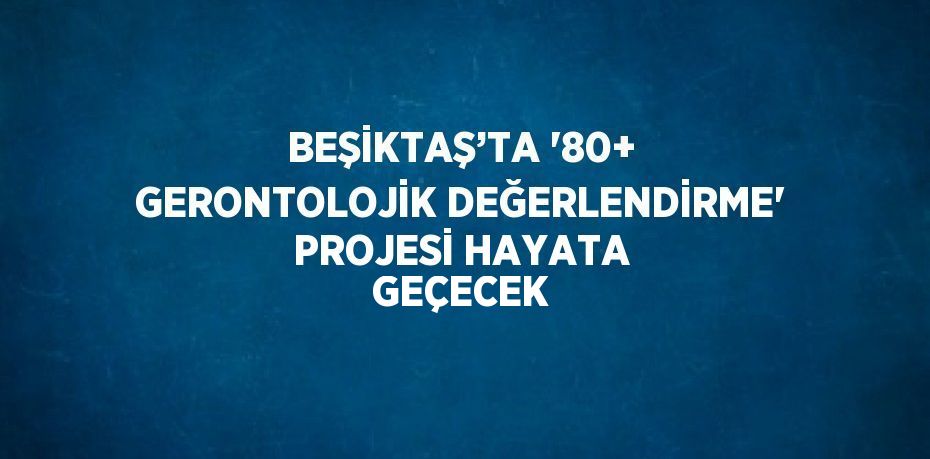 BEŞİKTAŞ’TA '80+ GERONTOLOJİK DEĞERLENDİRME' PROJESİ HAYATA GEÇECEK