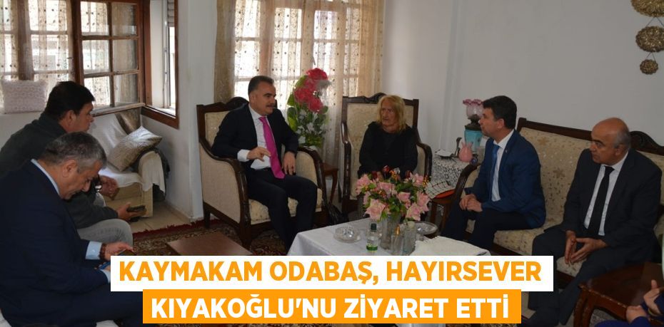 KAYMAKAM ODABAŞ, HAYIRSEVER KIYAKOĞLU’NU ZİYARET ETTİ