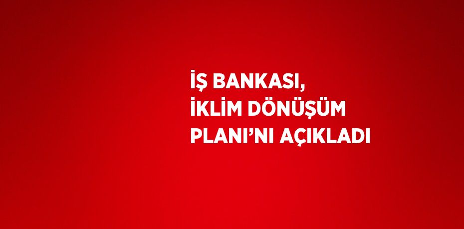 İŞ BANKASI, İKLİM DÖNÜŞÜM PLANI’NI AÇIKLADI