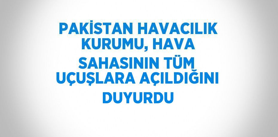 PAKİSTAN HAVACILIK KURUMU, HAVA SAHASININ TÜM UÇUŞLARA AÇILDIĞINI DUYURDU