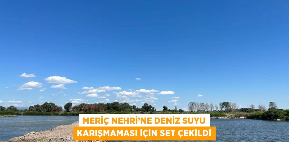 MERİÇ NEHRİ’NE DENİZ SUYU KARIŞMAMASI İÇİN SET ÇEKİLDİ