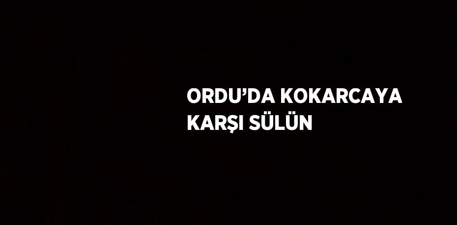 ORDU’DA KOKARCAYA KARŞI SÜLÜN
