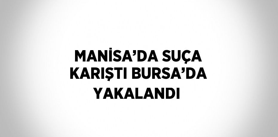 MANİSA’DA SUÇA KARIŞTI BURSA’DA YAKALANDI