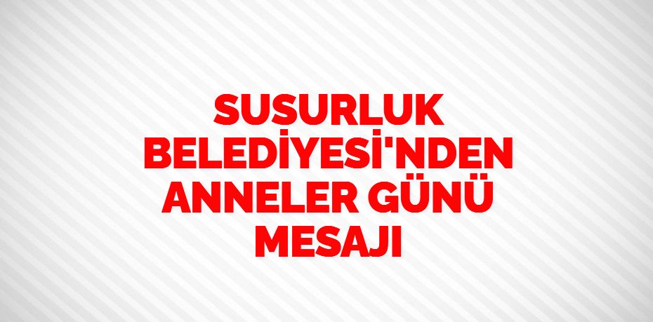 SUSURLUK BELEDİYESİ'NDEN ANNELER GÜNÜ MESAJI