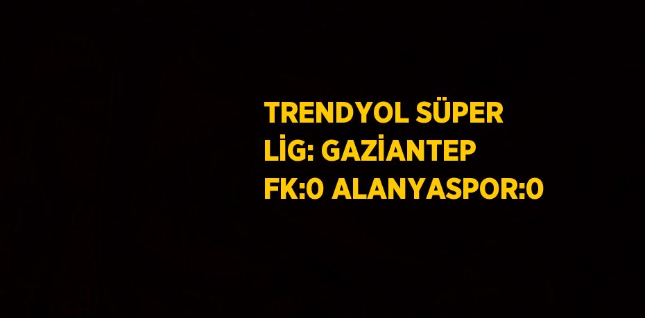 TRENDYOL SÜPER LİG: GAZİANTEP FK:0 ALANYASPOR:0