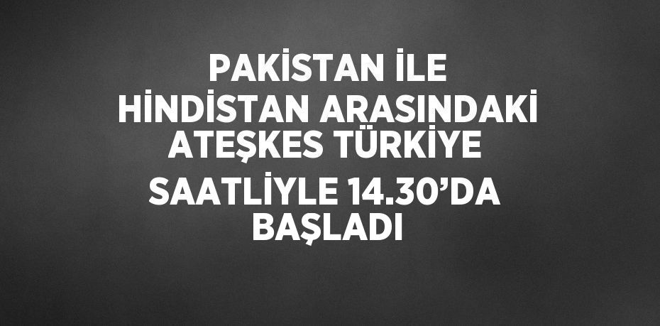 PAKİSTAN İLE HİNDİSTAN ARASINDAKİ ATEŞKES TÜRKİYE SAATLİYLE 14.30’DA BAŞLADI