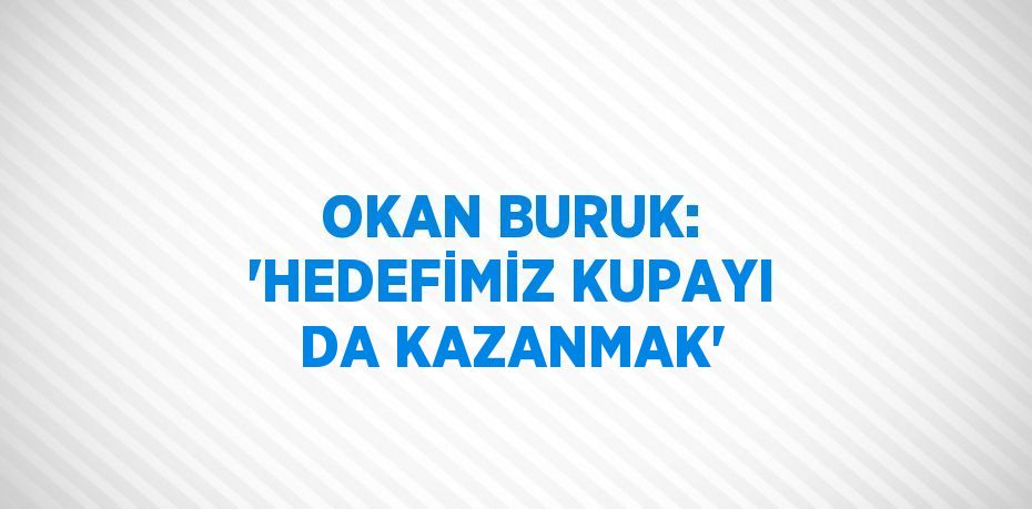 OKAN BURUK: 'HEDEFİMİZ KUPAYI DA KAZANMAK'