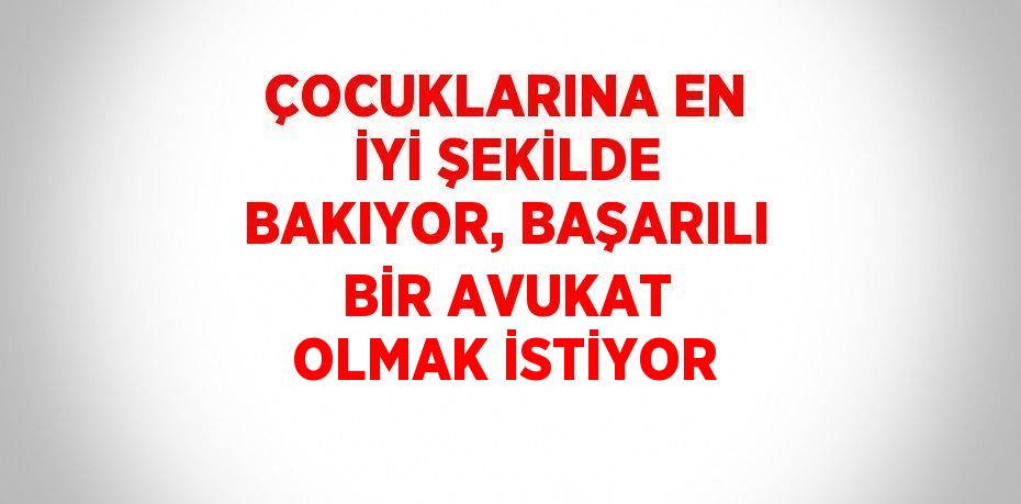 ÇOCUKLARINA EN İYİ ŞEKİLDE BAKIYOR, BAŞARILI BİR AVUKAT OLMAK İSTİYOR