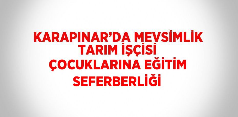 KARAPINAR’DA MEVSİMLİK TARIM İŞÇİSİ ÇOCUKLARINA EĞİTİM SEFERBERLİĞİ