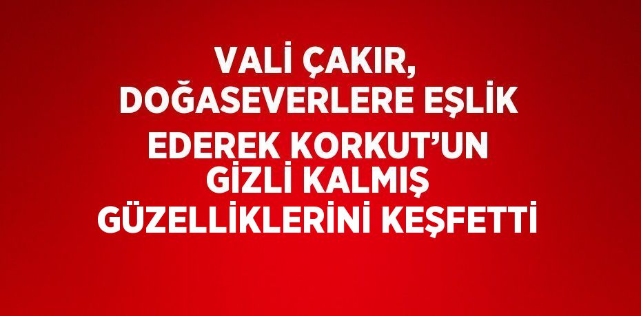 VALİ ÇAKIR, DOĞASEVERLERE EŞLİK EDEREK KORKUT’UN GİZLİ KALMIŞ GÜZELLİKLERİNİ KEŞFETTİ