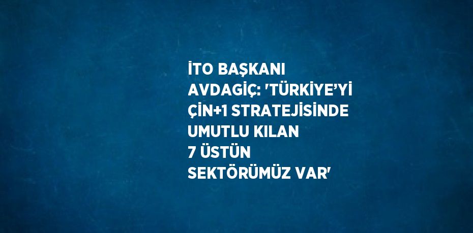 İTO BAŞKANI AVDAGİÇ: 'TÜRKİYE’Yİ ÇİN+1 STRATEJİSİNDE UMUTLU KILAN 7 ÜSTÜN SEKTÖRÜMÜZ VAR'