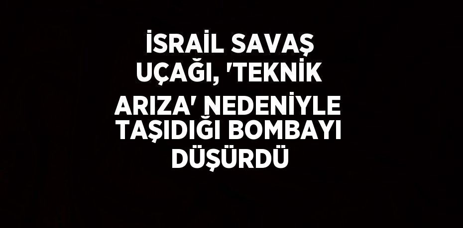 İSRAİL SAVAŞ UÇAĞI, 'TEKNİK ARIZA' NEDENİYLE TAŞIDIĞI BOMBAYI DÜŞÜRDÜ