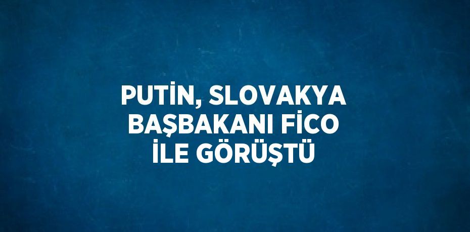 PUTİN, SLOVAKYA BAŞBAKANI FİCO İLE GÖRÜŞTÜ