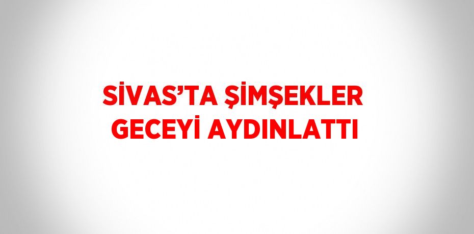 SİVAS’TA ŞİMŞEKLER GECEYİ AYDINLATTI
