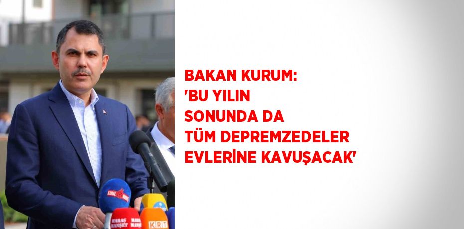 BAKAN KURUM: 'BU YILIN SONUNDA DA TÜM DEPREMZEDELER EVLERİNE KAVUŞACAK'