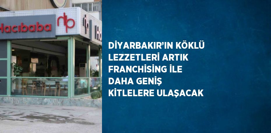 DİYARBAKIR’IN KÖKLÜ LEZZETLERİ ARTIK FRANCHİSİNG İLE DAHA GENİŞ KİTLELERE ULAŞACAK