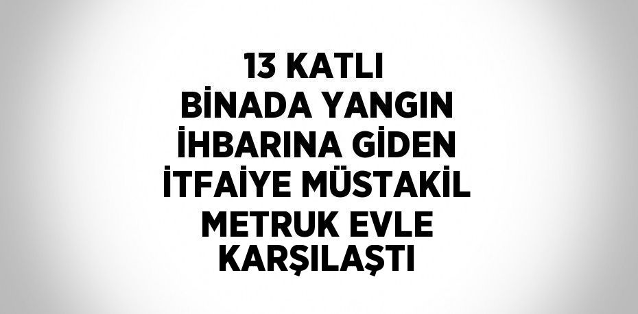 13 KATLI BİNADA YANGIN İHBARINA GİDEN İTFAİYE MÜSTAKİL METRUK EVLE KARŞILAŞTI