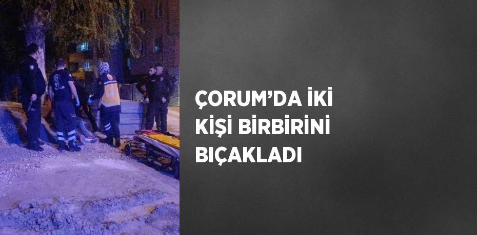 ÇORUM’DA İKİ KİŞİ BİRBİRİNİ BIÇAKLADI
