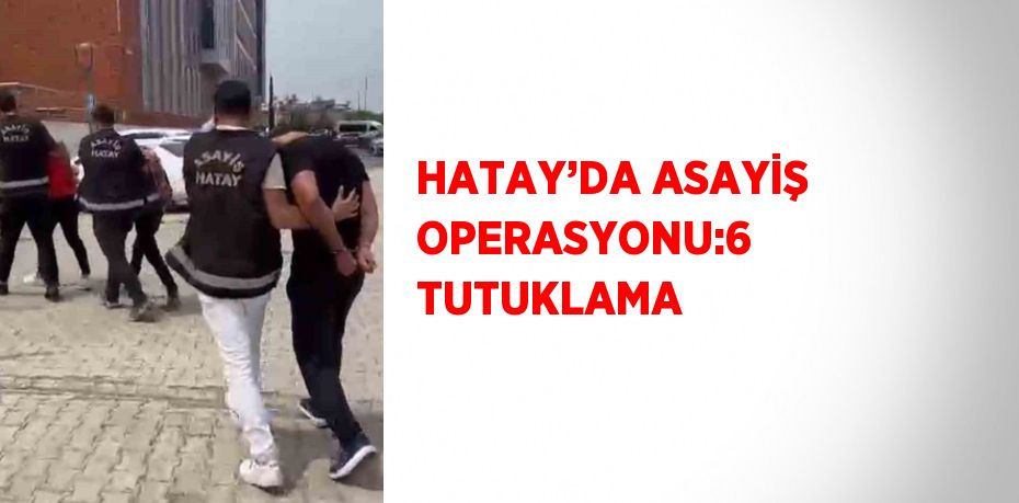 HATAY’DA ASAYİŞ OPERASYONU:6 TUTUKLAMA