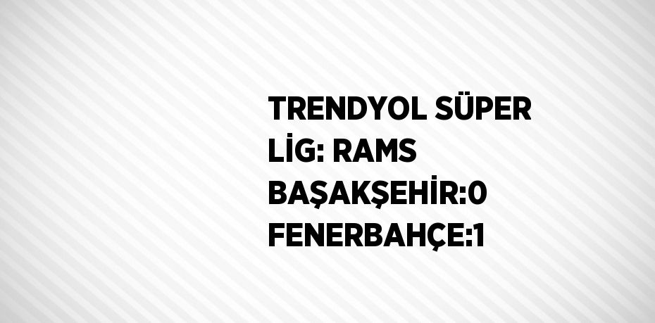 TRENDYOL SÜPER LİG: RAMS BAŞAKŞEHİR:0 FENERBAHÇE:1