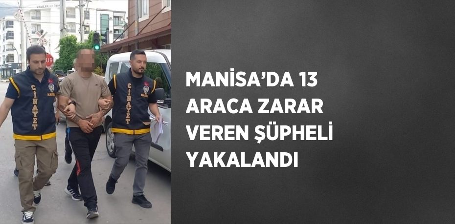 MANİSA’DA 13 ARACA ZARAR VEREN ŞÜPHELİ YAKALANDI