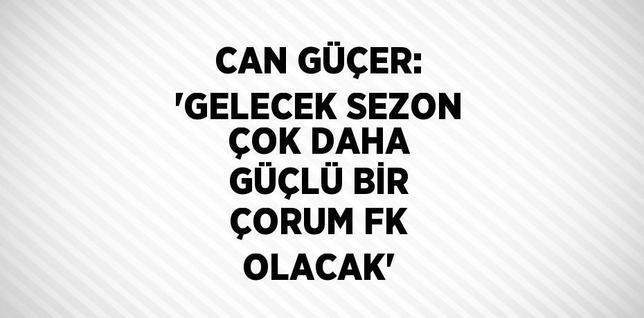 CAN GÜÇER: 'GELECEK SEZON ÇOK DAHA GÜÇLÜ BİR ÇORUM FK OLACAK'
