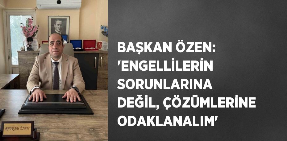 BAŞKAN ÖZEN: 'ENGELLİLERİN SORUNLARINA DEĞİL, ÇÖZÜMLERİNE ODAKLANALIM'