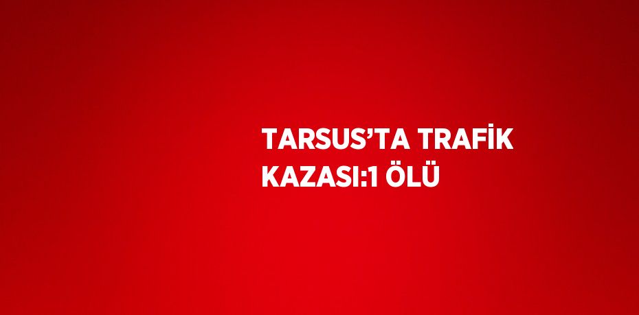 TARSUS’TA TRAFİK KAZASI:1 ÖLÜ