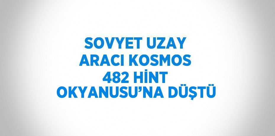 SOVYET UZAY ARACI KOSMOS 482 HİNT OKYANUSU’NA DÜŞTÜ