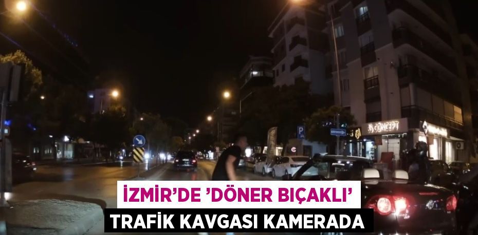İZMİR’DE ’DÖNER BIÇAKLI’ TRAFİK KAVGASI KAMERADA