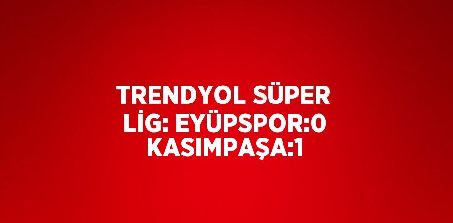 TRENDYOL SÜPER LİG: EYÜPSPOR:0 KASIMPAŞA:1