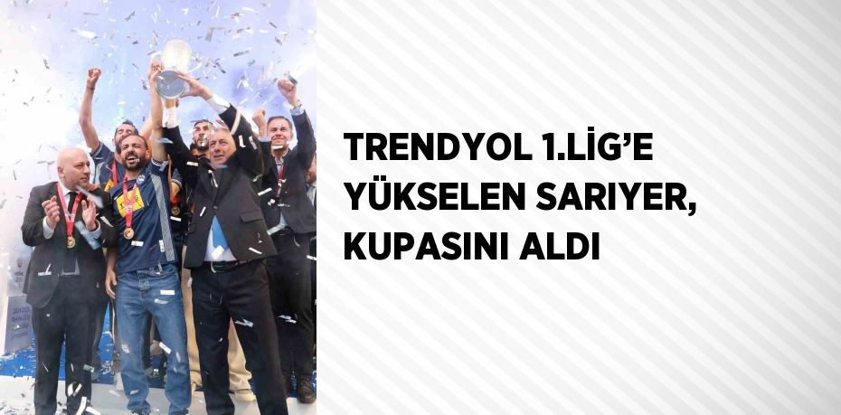 TRENDYOL 1.LİG’E YÜKSELEN SARIYER, KUPASINI ALDI