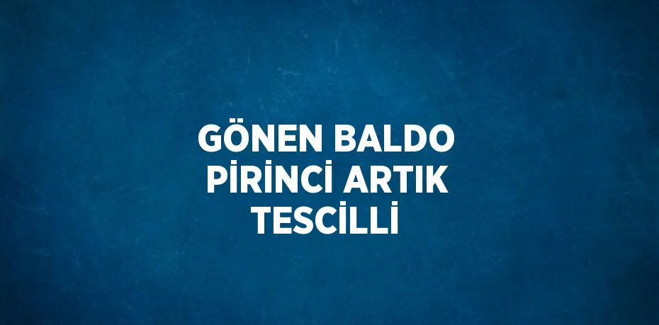 GÖNEN BALDO PİRİNCİ ARTIK TESCİLLİ
