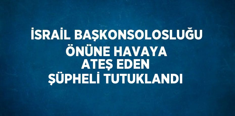 İSRAİL BAŞKONSOLOSLUĞU ÖNÜNE HAVAYA ATEŞ EDEN ŞÜPHELİ TUTUKLANDI
