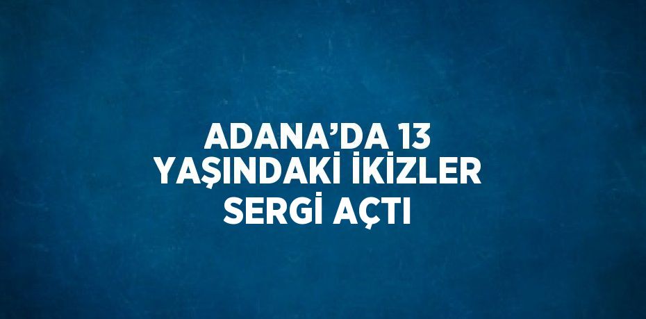 ADANA’DA 13 YAŞINDAKİ İKİZLER SERGİ AÇTI