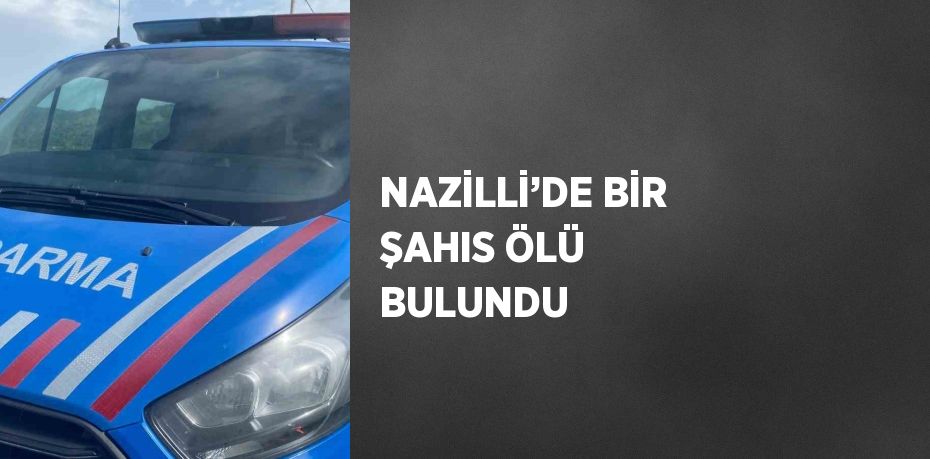 NAZİLLİ’DE BİR ŞAHIS ÖLÜ BULUNDU