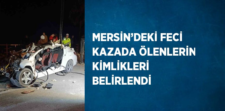 MERSİN’DEKİ FECİ KAZADA ÖLENLERİN KİMLİKLERİ BELİRLENDİ