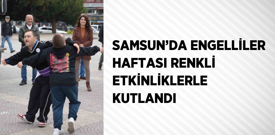 SAMSUN’DA ENGELLİLER HAFTASI RENKLİ ETKİNLİKLERLE KUTLANDI